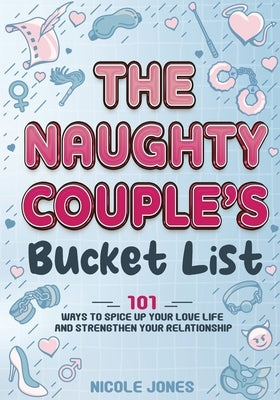 The Naughty Couple's Bucket List: 101 Ways to Spice Up Your Love Life and Strengthen Your Relationship by Jones, Nicole