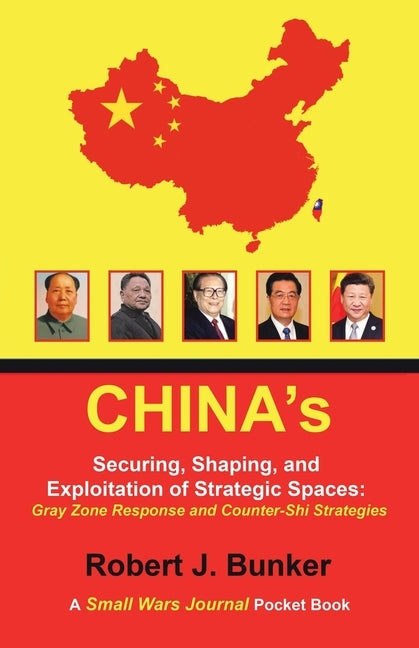 China's Securing, Shaping, and Exploitation of Strategic Spaces: Gray Zone Response and Counter-Shi Strategies: A Small Wars Journal Pocket Book by Bunker, Robert J.