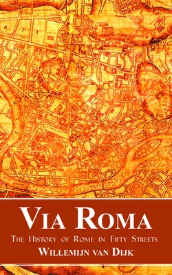 Via Roma: The History of Rome in Fifty Streets by Van Van Dijk, Willemijn
