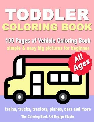 Toddler Coloring Book: Coloring Books for Toddlers: Simple & Easy Big Pictures Trucks, Trains, Tractors, Planes and Cars Coloring Books for K by The Coloring Book Art Design Studio
