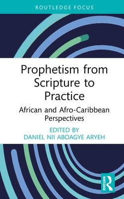 Prophetism from Scripture to Practice: African and Afro-Caribbean Perspectives by Nii Aboagye Aryeh, Daniel