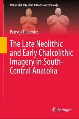 The Late Neolithic and Early Chalcolithic Imagery in South-Central Anatolia by Filipowicz, Patrycja