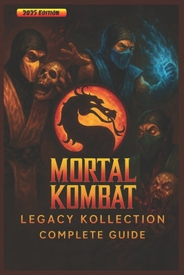 Complete Guide & Walkthrough for Mortal Kombat: Legacy Kollection - Ultimate 2025 Edition Full Gameplay Strategies, Combos, Fatalities, Secrets, and M by Mason Morgan