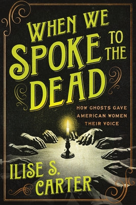 When We Spoke to the Dead: How Ghosts Gave American Women Their Voice by Carter, Ilise S.