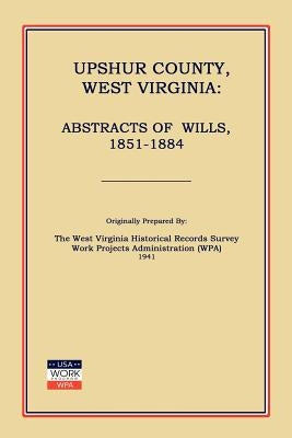 Upshur County West Virginia: Abstracts of Wills, 1851-1884 by Work Projects Administration (Wpa)