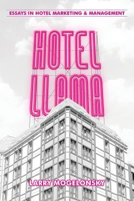 Hotel Llama: Essays in Hotel Marketing and Management by Mogelonsky, Larry