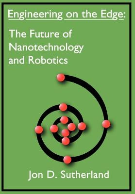 Engineering on the Edge: The Future of Nanotechnology and Robotics by Sutherland, Jon D.