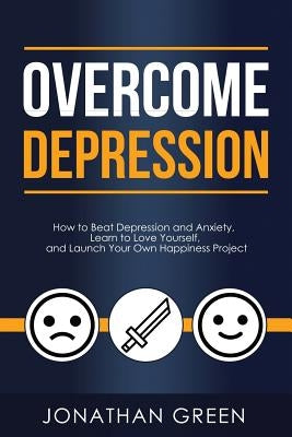 Overcome Depression: How to Beat Depression and Anxiety, Learn to Love Yourself, and Launch Your Own Happiness Project by Green, Jonathan