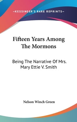 Fifteen Years Among The Mormons: Being The Narrative Of Mrs. Mary Ettie V. Smith by Green, Nelson Winch