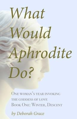 What Would Aphrodite Do?: Book One: Winter, Descent by Grace, Deborah