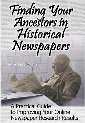 Finding Your Ancestors in Historical Newspapers: A Practical Guide to Improving Your Online Newspaper Research Results by Marks, Kenneth R.