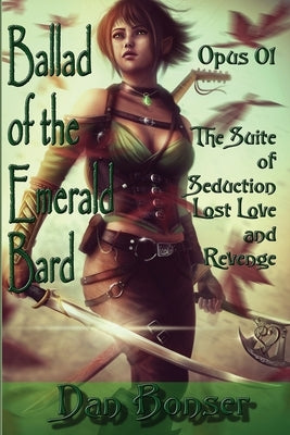 The Ballad of the Emerald Bard - Opus 01: The Suite of Seduction, Lost Love, and Revenge by Bonser, Dan