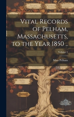 Vital Records of Pelham, Massachusetts, to the Year 1850 ..; Volume 1 by Pelham, Mass [From Old Catalog]