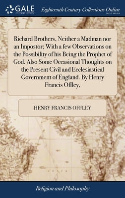 Richard Brothers, Neither a Madman nor an Impostor; With a few Observations on the Possibility of his Being the Prophet of God. Also Some Occasional T by Offley, Henry Francis