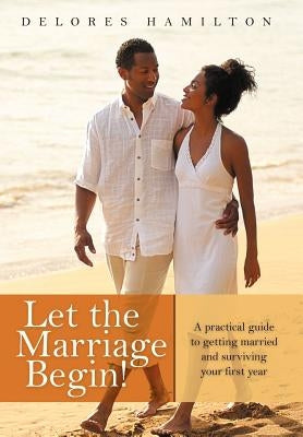Let the Marriage Begin!: A practical guide to getting married and surviving your first year by Hamilton, Delores