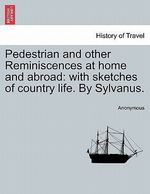 Pedestrian and other Reminiscences at home and abroad: with sketches of country life. By Sylvanus. by Anonymous