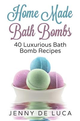 Luxurious Bath Bombs - 40 Bath Bomb Recipes: Simply DIY Recipes For Relaxation or Profit by De Luca, Jenny