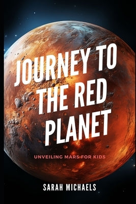 Journey to the Red Planet: Unveiling Mars for Kids by Michaels, Sarah