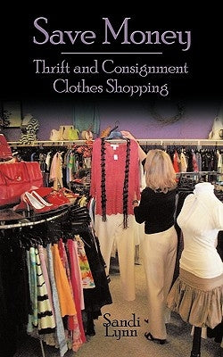 Save Money: Thrift and Consignment Clothes Shopping by Lynn, Sandi