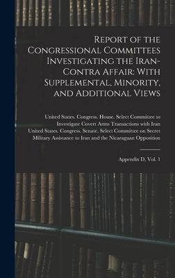 Report of the Congressional Committees Investigating the Iran- Contra Affair: With Supplemental, Minority, and Additional Views: Appendix D, Vol. 1 by United States Congress House Selec