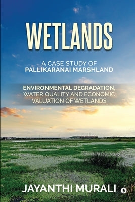 Wetlands: Environmental Degradation, Water Quality and Economic Valuation of Wetlands (A Case Study of Pallikaranai Marshland) by Jayanthi Murali