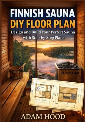 Finnish Sauna DIY Floor Plan: Design and Build Your Perfect Sauna with Step-by-Step Plans by Hood, Adam