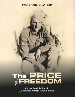 The Price of Freedom: Clayton Franklin Howell (1919 - 1942) An American WWII Soldier in Bataan by Gray, Dana Moore