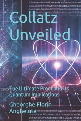 Collatz Unveiled: The Ultimate Proof and Its Quantum Implications by Angheluta, Gheorghe Florin