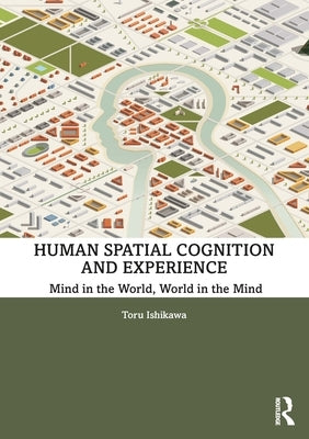 Human Spatial Cognition and Experience: Mind in the World, World in the Mind by Ishikawa, Toru