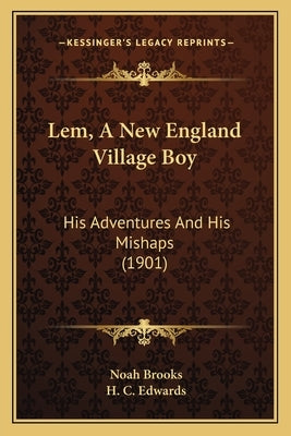 Lem, A New England Village Boy: His Adventures And His Mishaps (1901) by Brooks, Noah
