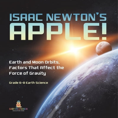 Isaac Newton's Apple! Earth and Moon Orbits, Factors That Affect the Force of Gravity Grade 6-8 Earth Science by Baby Professor