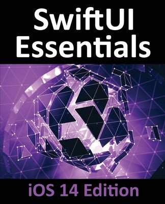 SwiftUI Essentials - iOS 14 Edition: Learn to Develop iOS Apps using SwiftUI, Swift 5 and Xcode 12 by Smyth, Neil