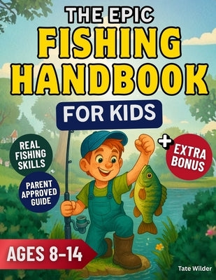 The Epic Fishing Handbook for Kids: Learn to Cast, Reel, and Catch Fish Like a Pro A Fun and Easy Guide for Young Anglers by Wilder, Tate