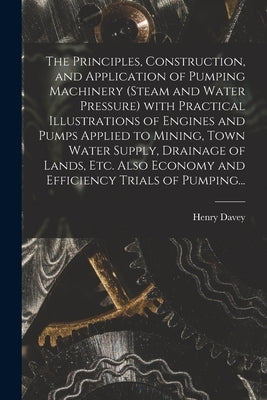 The Principles, Construction, and Application of Pumping Machinery (steam and Water Pressure) With Practical Illustrations of Engines and Pumps Applie by Davey, Henry 1843-1928