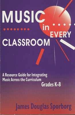 Music in Every Classroom: A Resource Guide for Integrating Music Across the Curriculum, Grades K8 by Sporborg, James D.