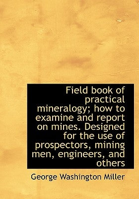 Field book of practical mineralogy; how to examine and report on mines. Designed for the use of pros by Miller, George Washington