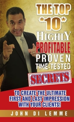 The Top *10* Highly Profitable, Proven, Time-Tested Secrets to Create the Ultimate First and Last Impression with Your Client by Di Lemme, John
