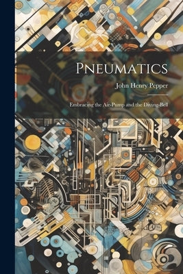 Pneumatics: Embracing the Air-Pump and the Diving-Bell by Pepper, John Henry