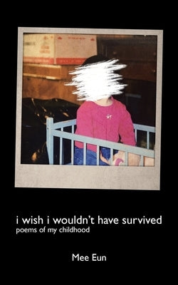 I Wish I Wouldn't Have Survived: Poems of My Childhood by Eun, Mee