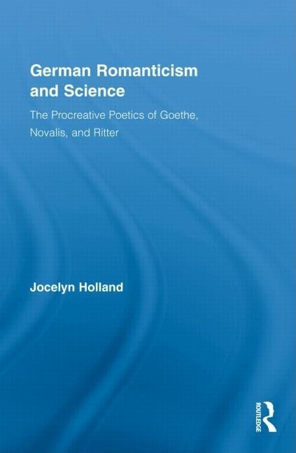 German Romanticism and Science: The Procreative Poetics of Goethe, Novalis, and Ritter by Holland, Jocelyn