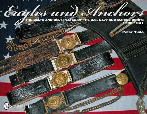 Eagles and Anchors: The Belts and Belt Plates of the U.S. Navy and Marine Corps, 1780-1941 by Tuite, Peter