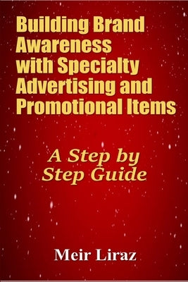 Building Brand Awareness with Specialty Advertising and Promotional Items: A Step by Step Guide by Liraz, Meir