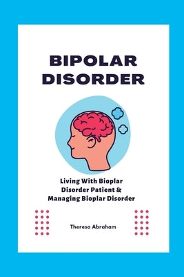 Bipolar Disorder: Living With Bipolar Disorder Patient & Managing Bipolar Disorder by Abraham, Theresa