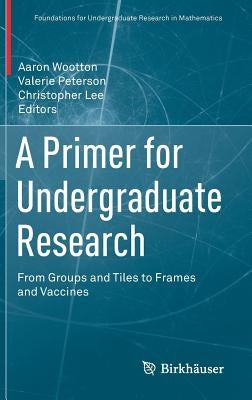 A Primer for Undergraduate Research: From Groups and Tiles to Frames and Vaccines by Wootton, Aaron