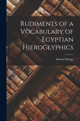 Rudiments of a Vocabulary of Egyptian Hieroglyphics by Sharpe, Samuel