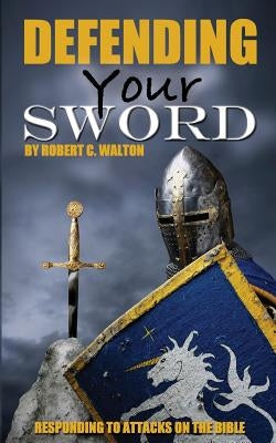 Defending Your Sword: Responding to Attacks on the Bible by Walton, Robert C.