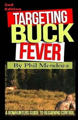 Targeting Buck Fever: A Bowhunters Guide To Regaining Control by Mendoza, Phillip