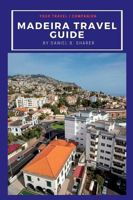 Madeira travel guide: Discovering Madeira's Natural Wonders: A Journey of Beauty and Culture by B. Sharer, Daniel