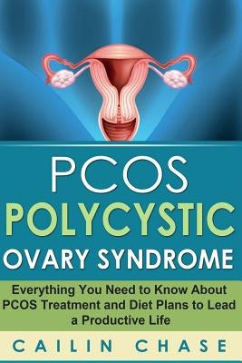PCOS Polycystic Ovary Syndrome: Everything You Need to Know About PCOS Treatment and Diet Plans to Lead a Productive Life by Chase, Cailin