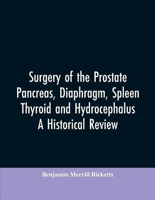 Surgery of the Prostate, Pancreas, diaphragm, spleen, thyroid and hydrocephalus; a historical review by Ricketts, Benjamin Merrill